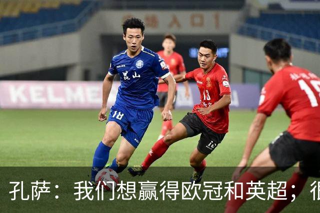 孔萨:我们想赢得欧冠和英超;很期待和凯恩交手